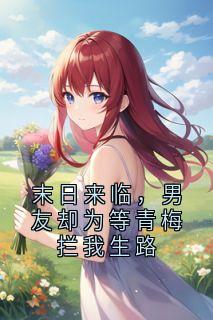 末日来临，男友却为等青梅拦我生路小说最后结局，林宇川青梅百度贴吧小说全文免费
