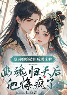 皇后娘娘被用成暖床婢，幽魂归天后，他悔疯了