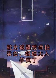 蛇女被骗致命拍卖会，姐姐大人杀疯了小说-蛇女被骗致命拍卖会，姐姐大人杀疯了抖音小说沈逐风沈随云顾烟儿谢云渺
