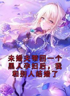 周宇航杰西卡小说全文免费阅读未婚夫带回一个黑人孕妇后，我和别人结婚了全文免费阅读
