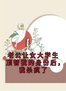 老公让女大学生顶替我的身份后，我杀疯了