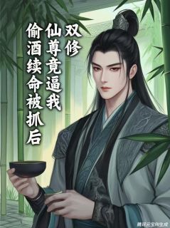 偷酒续命被抓，仙尊竟逼我当道侣