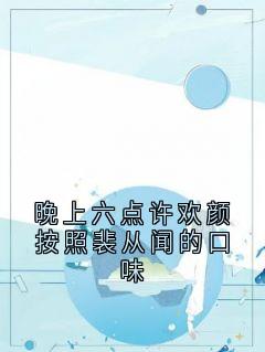 晚上六点许欢颜按照裴从闻的口味