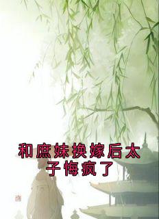和庶妹换嫁后太子悔疯了