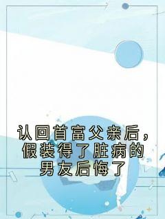 认回首富父亲后，假装得了脏病的男友后悔了