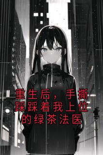 重生后，手撕踩踩着我上位的绿茶法医