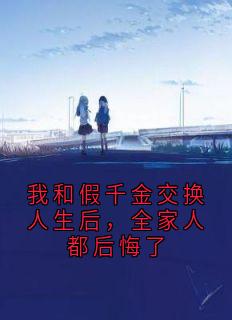 我和假千金交换人生后，全家人都后悔了