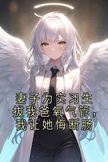 妻子为实习生拔我爸氧气管，我让她悔断肠