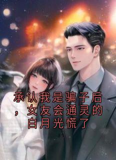 承认我是骗子后，女友会通灵的白月光慌了