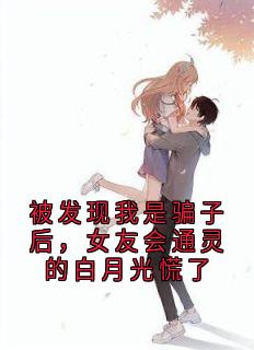 被发现我是骗子后，女友会通灵的白月光慌了